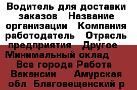 Водитель для доставки заказов › Название организации ­ Компания-работодатель › Отрасль предприятия ­ Другое › Минимальный оклад ­ 1 - Все города Работа » Вакансии   . Амурская обл.,Благовещенский р-н